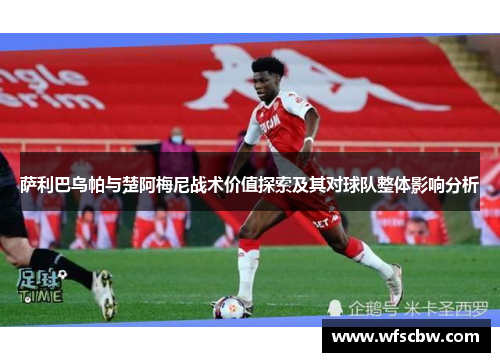 萨利巴乌帕与楚阿梅尼战术价值探索及其对球队整体影响分析 萨利巴乌帕与楚阿梅尼战术价值探索及其对球队整体影响分析