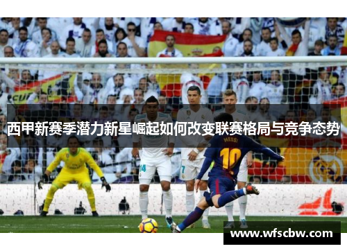 西甲新赛季潜力新星崛起如何改变联赛格局与竞争态势