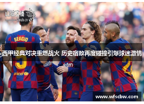 西甲经典对决重燃战火 历史宿敌再度碰撞引爆球迷激情 西甲经典对决重燃战火 历史宿敌再度碰撞引爆球迷激情