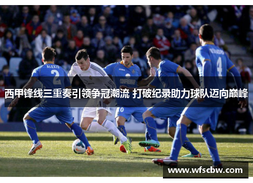 西甲锋线三重奏引领争冠潮流 打破纪录助力球队迈向巅峰