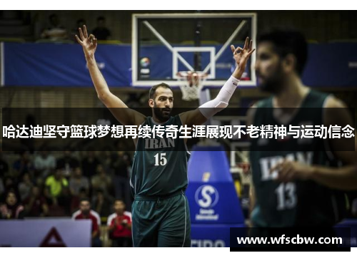 哈达迪坚守篮球梦想再续传奇生涯展现不老精神与运动信念 哈达迪坚守篮球梦想再续传奇生涯展现不老精神与运动信念