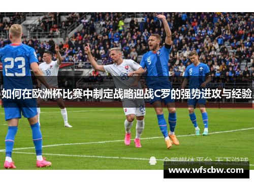 如何在欧洲杯比赛中制定战略迎战C罗的强势进攻与经验 如何在欧洲杯比赛中制定战略迎战C罗的强势进攻与经验