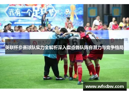 英联杯参赛球队实力全解析深入盘点各队阵容潜力与竞争格局