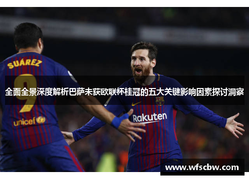 全面全景深度解析巴萨未获欧联杯桂冠的五大关键影响因素探讨洞察