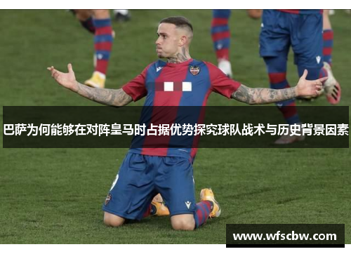 巴萨为何能够在对阵皇马时占据优势探究球队战术与历史背景因素