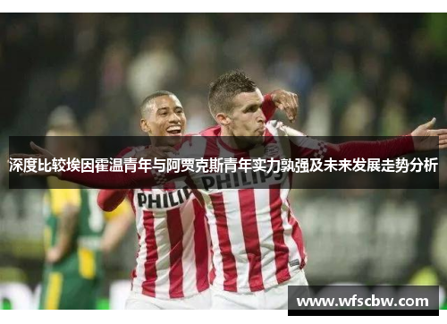 深度比较埃因霍温青年与阿贾克斯青年实力孰强及未来发展走势分析